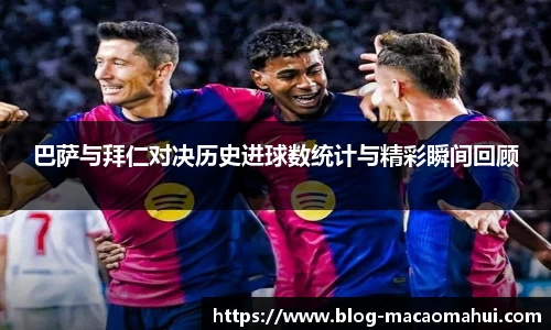 巴萨与拜仁对决历史进球数统计与精彩瞬间回顾