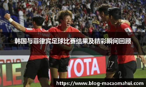 韩国与菲律宾足球比赛结果及精彩瞬间回顾