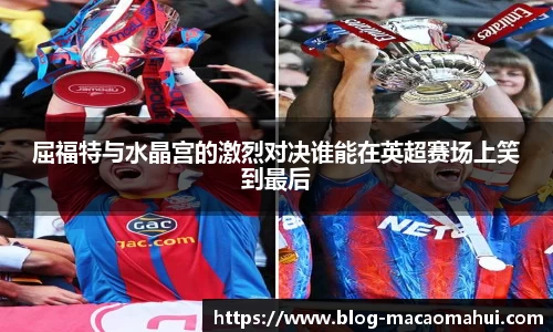 屈福特与水晶宫的激烈对决谁能在英超赛场上笑到最后
