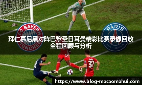 拜仁慕尼黑对阵巴黎圣日耳曼精彩比赛录像回放全程回顾与分析