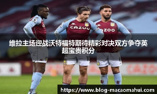 维拉主场迎战沃特福特期待精彩对决双方争夺英超宝贵积分