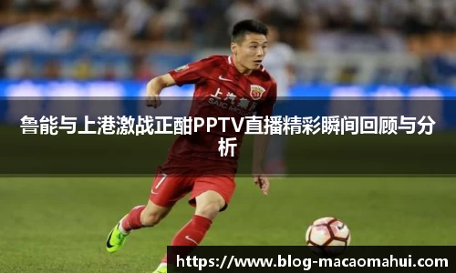 鲁能与上港激战正酣PPTV直播精彩瞬间回顾与分析