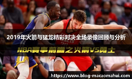 2019年火箭与猛龙精彩对决全场录像回顾与分析