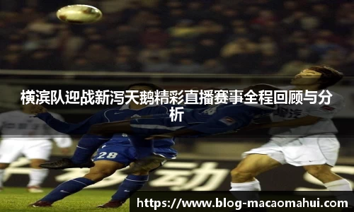 横滨队迎战新泻天鹅精彩直播赛事全程回顾与分析