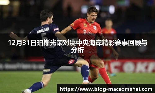 12月31日珀斯光荣对决中央海岸精彩赛事回顾与分析