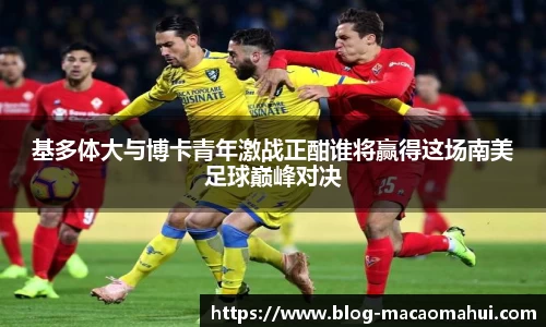基多体大与博卡青年激战正酣谁将赢得这场南美足球巅峰对决