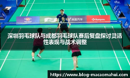 深圳羽毛球队与成都羽毛球队赛后复盘探讨灵活性表现与战术调整