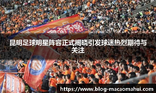 昆明足球明星阵容正式揭晓引发球迷热烈期待与关注