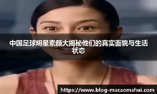 中国足球明星素颜大揭秘他们的真实面貌与生活状态